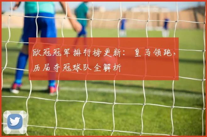 欧冠冠军排行榜更新：皇马领跑，历届夺冠球队全解析