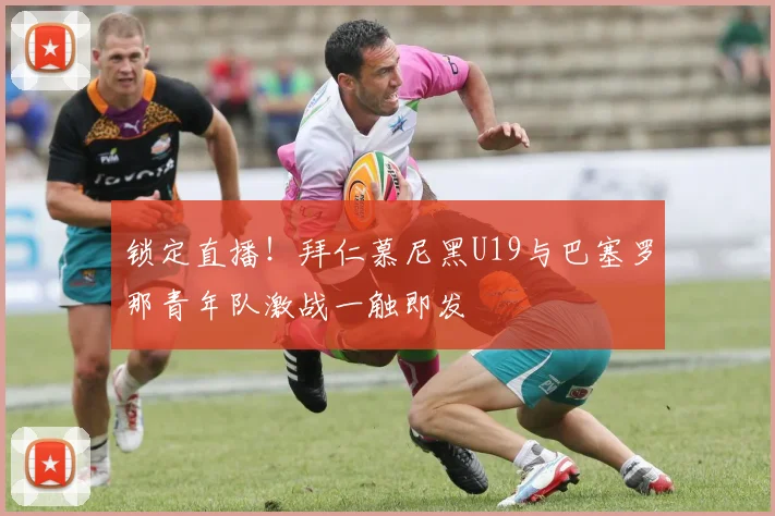 锁定直播！拜仁慕尼黑U19与巴塞罗那青年队激战一触即发