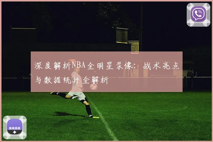 深度解析NBA全明星录像：战术亮点与数据统计全解析