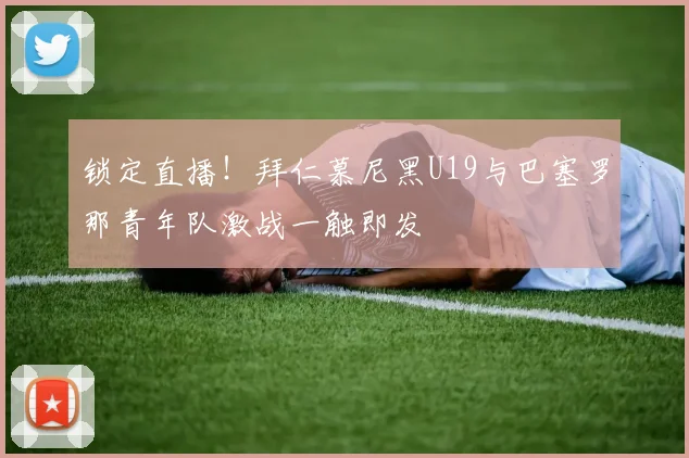 锁定直播!拜仁慕尼黑U19与巴塞罗那青年队激战一触即发