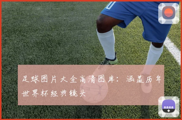 足球图片大全高清图库：涵盖历年世界杯经典镜头