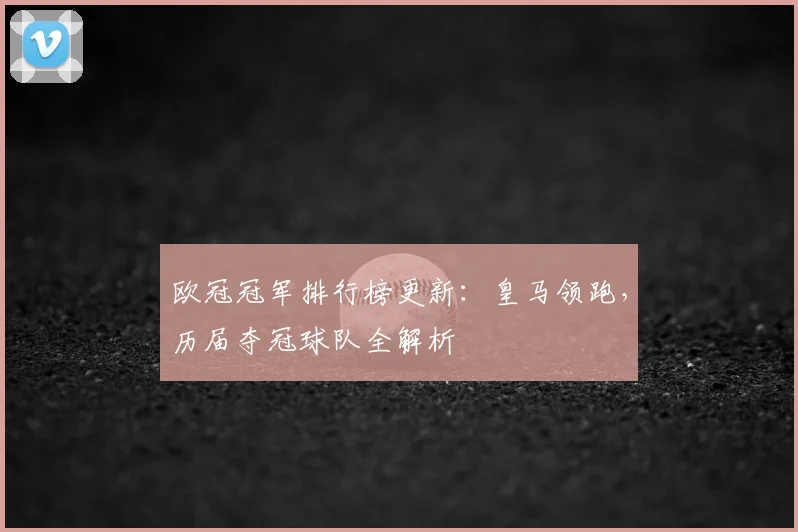 欧冠冠军排行榜更新：皇马领跑，历届夺冠球队全解析