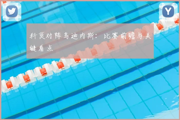 科莫对阵乌迪内斯：比赛前瞻与关键看点