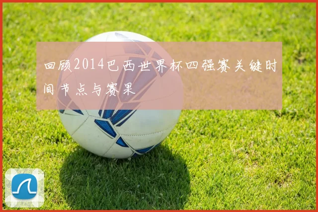 回顾2014巴西世界杯四强赛关键时间节点与赛果