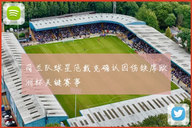 荷兰队球星范戴克确认因伤缺席欧洲杯关键赛事