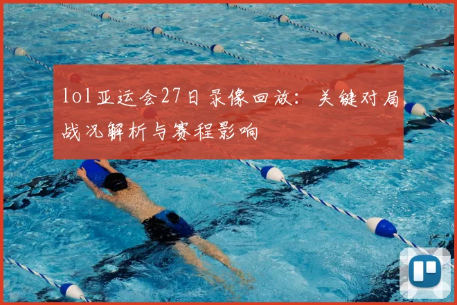 lol亚运会27日录像回放：关键对局战况解析与赛程影响
