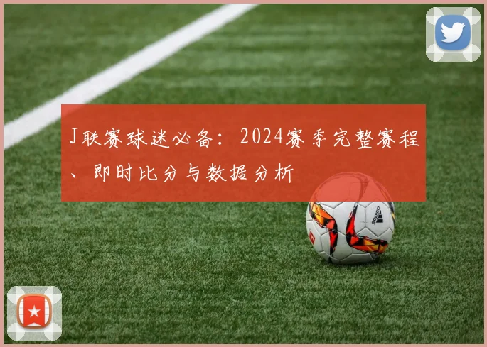 J联赛球迷必备：2024赛季完整赛程、即时比分与数据分析