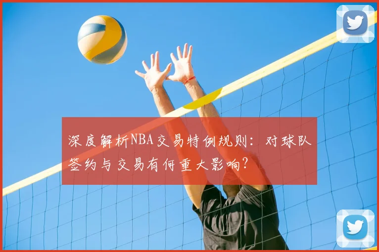 深度解析NBA交易特例规则：对球队签约与交易有何重大影响？