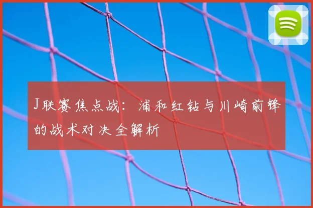 J联赛焦点战：浦和红钻与川崎前锋的战术对决全解析