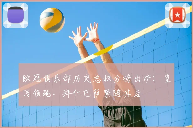 欧冠俱乐部历史总积分榜出炉：皇马领跑，拜仁巴萨紧随其后