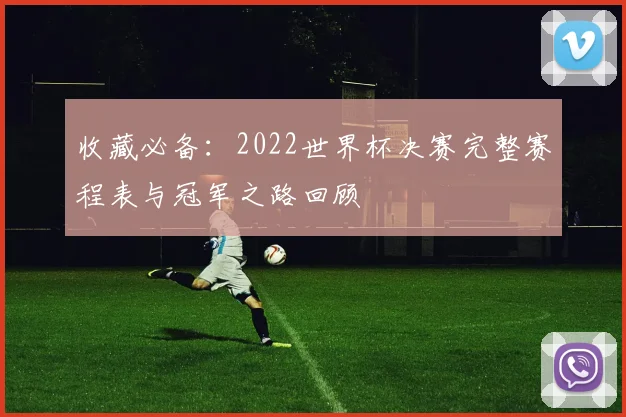 收藏必备：2022世界杯决赛完整赛程表与冠军之路回顾