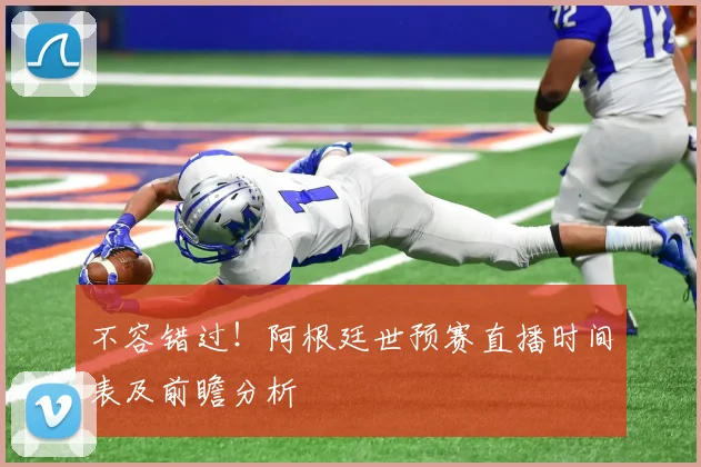 不容错过！阿根廷世预赛直播时间表及前瞻分析