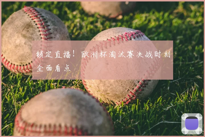 锁定直播！欧洲杯淘汰赛决战时刻全面看点