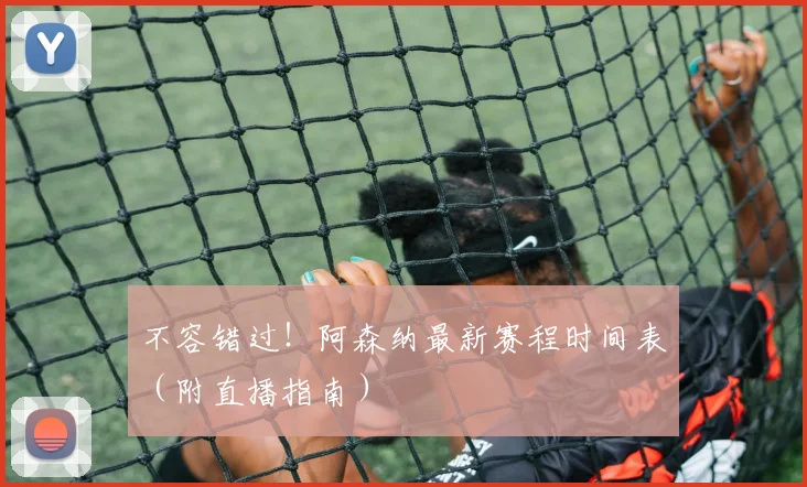 不容错过！阿森纳最新赛程时间表（附直播指南）