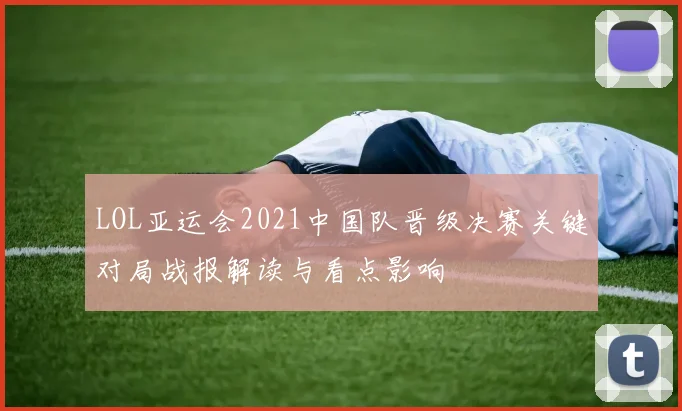 LOL亚运会2021中国队晋级决赛关键对局战报解读与看点影响