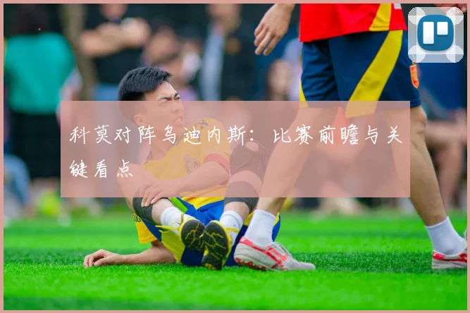科莫对阵乌迪内斯：比赛前瞻与关键看点