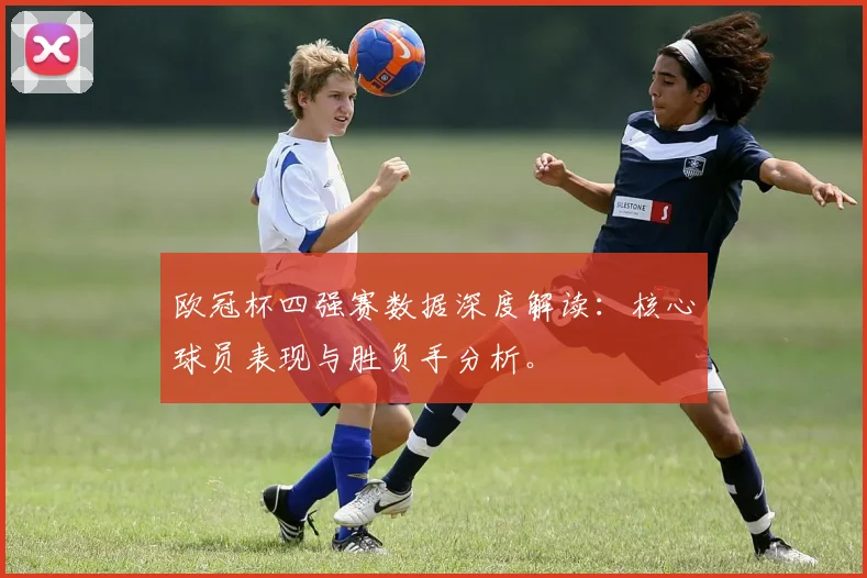 欧冠杯四强赛数据深度解读：核心球员表现与胜负手分析。