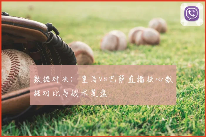 数据对决：皇马vs巴萨直播核心数据对比与战术复盘