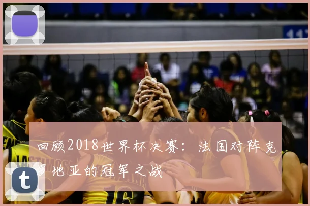 回顾2018世界杯决赛：法国对阵克罗地亚的冠军之战