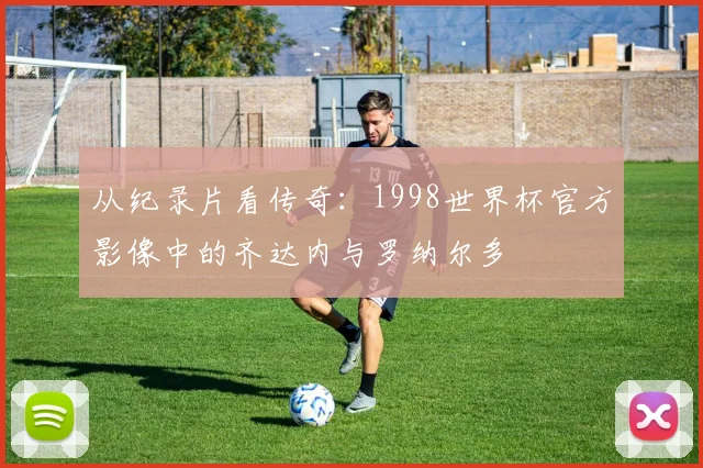 从纪录片看传奇：1998世界杯官方影像中的齐达内与罗纳尔多