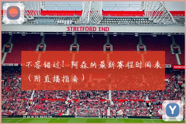 不容错过！阿森纳最新赛程时间表（附直播指南）