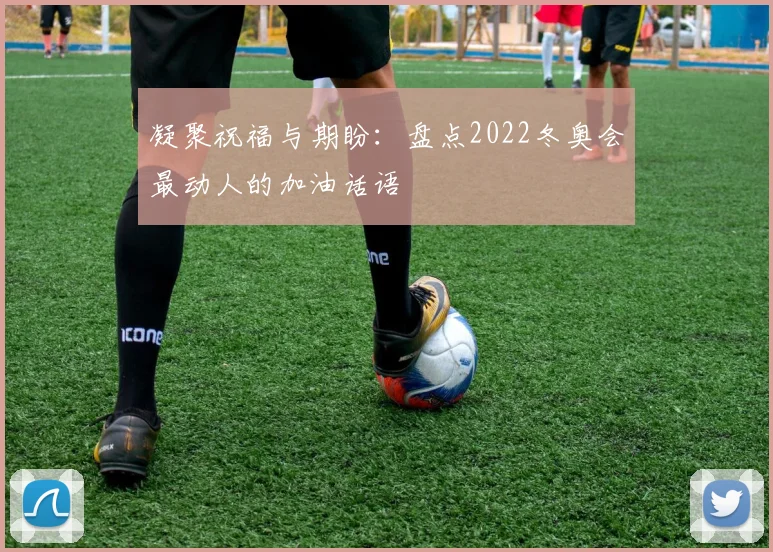 凝聚祝福与期盼：盘点2022冬奥会最动人的加油话语