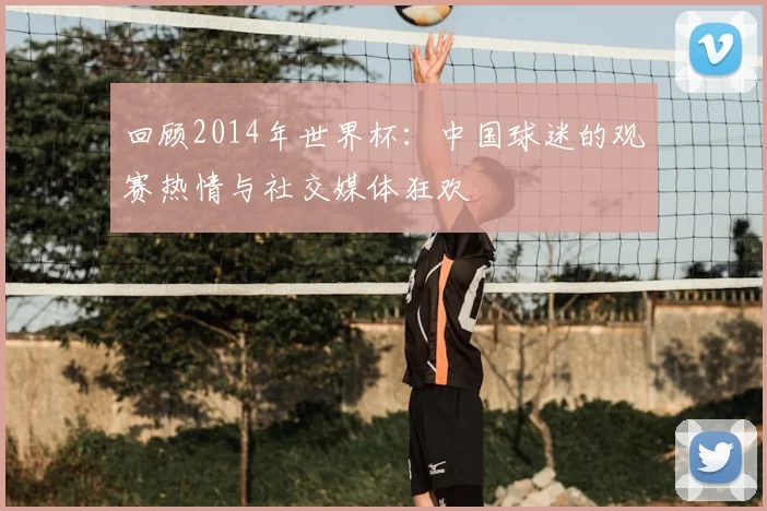 回顾2014年世界杯：中国球迷的观赛热情与社交媒体狂欢