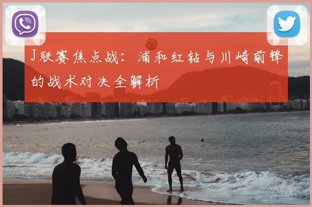 J联赛焦点战：浦和红钻与川崎前锋的战术对决全解析