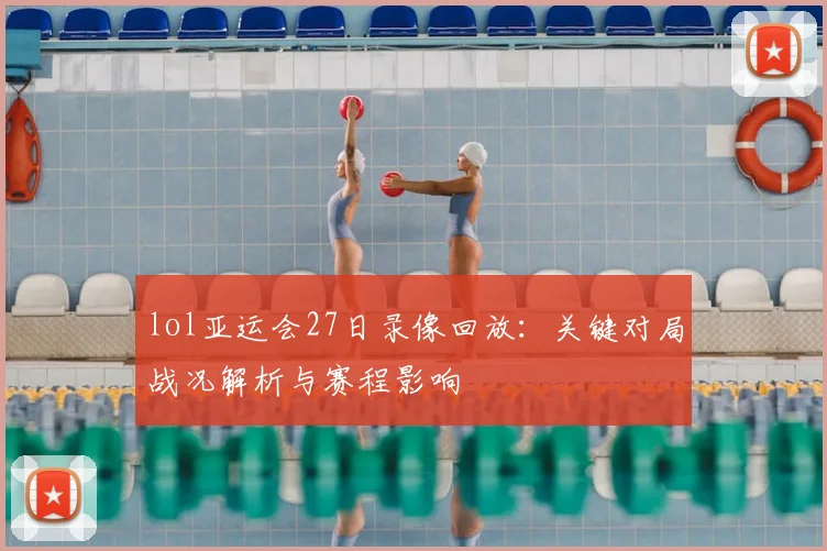 lol亚运会27日录像回放：关键对局战况解析与赛程影响