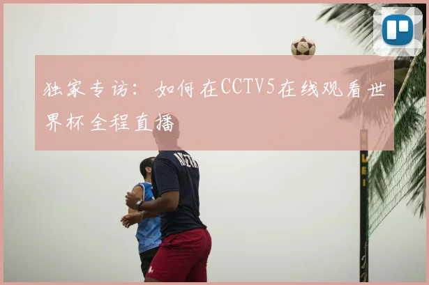 独家专访：如何在CCTV5在线观看世界杯全程直播