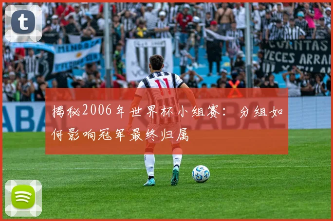 揭秘2006年世界杯小组赛:分组如何影响冠军最终归属