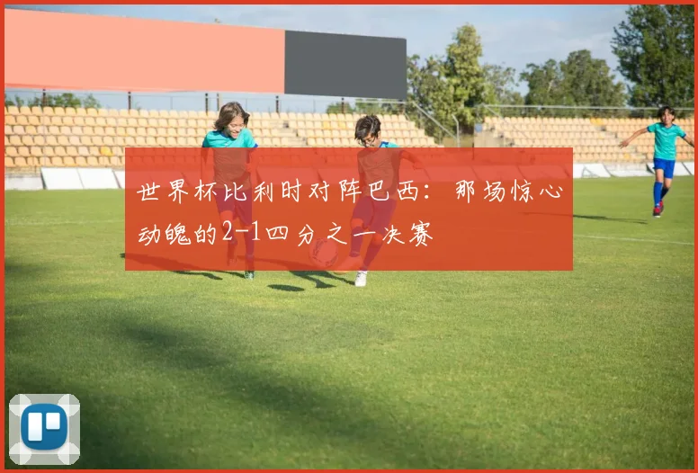 世界杯比利时对阵巴西：那场惊心动魄的2-1四分之一决赛