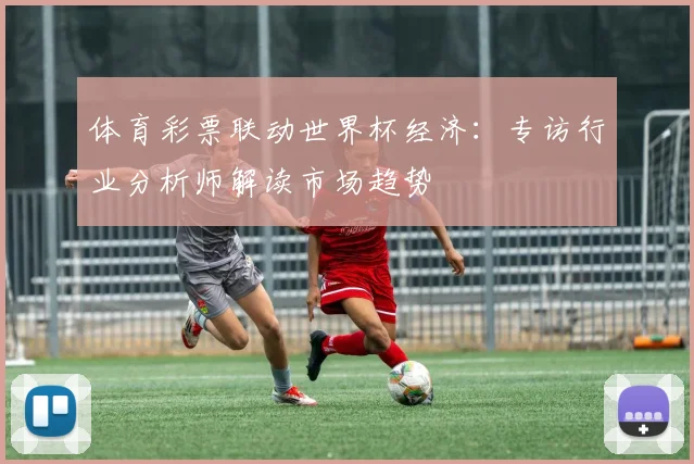 体育彩票联动世界杯经济：专访行业分析师解读市场趋势