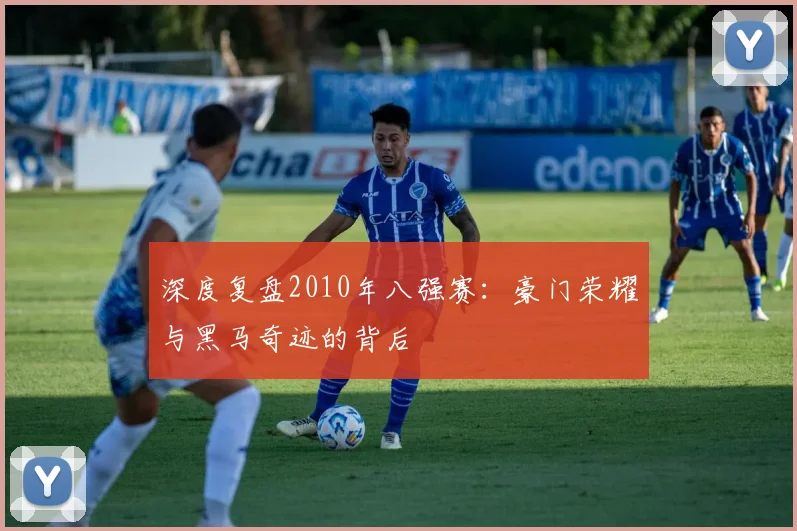 深度复盘2010年八强赛:豪门荣耀与黑马奇迹的背后