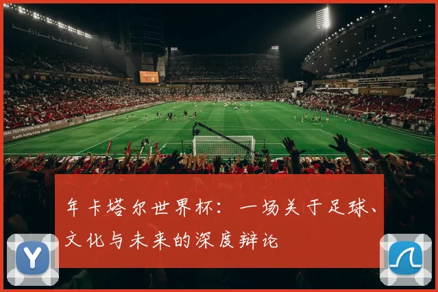 年卡塔尔世界杯:一场关于足球、文化与未来的深度辩论
