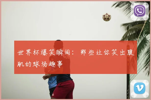 世界杯爆笑瞬间：那些让你笑出腹肌的球场趣事