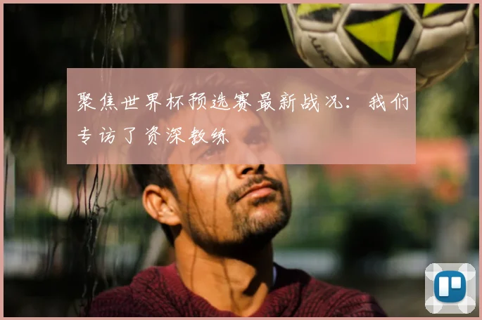 聚焦世界杯预选赛最新战况：我们专访了资深教练