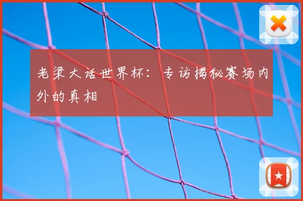 老梁大话世界杯:专访揭秘赛场内外的真相