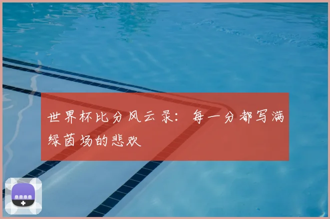 世界杯比分风云录:每一分都写满绿茵场的悲欢