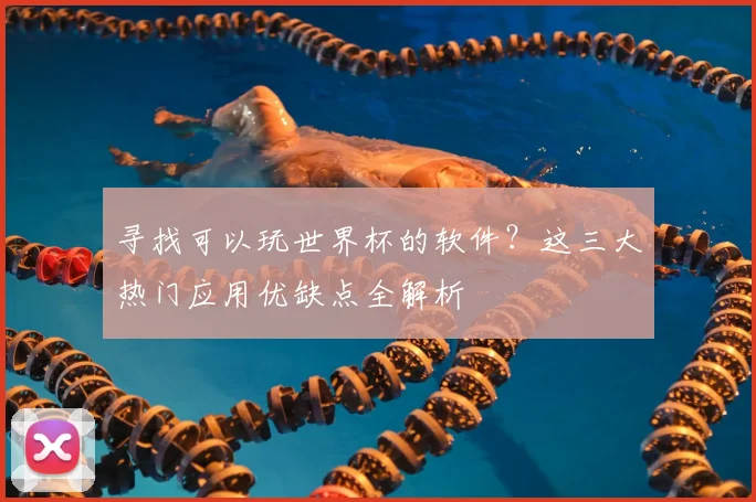 寻找可以玩世界杯的软件？这三大热门应用优缺点全解析
