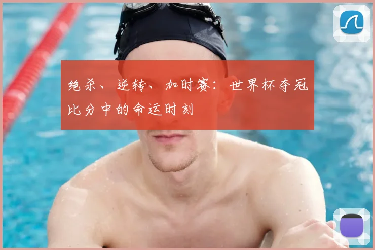 绝杀、逆转、加时赛：世界杯夺冠比分中的命运时刻