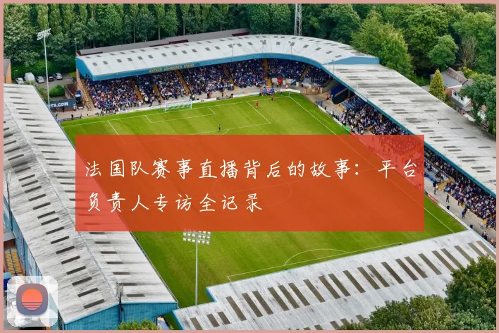 法国队赛事直播背后的故事：平台负责人专访全记录