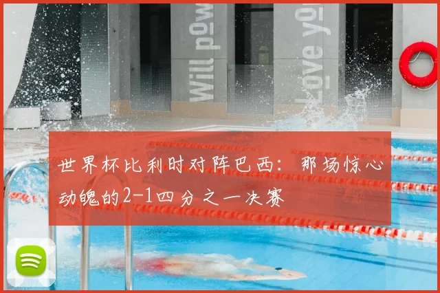 世界杯比利时对阵巴西：那场惊心动魄的2-1四分之一决赛