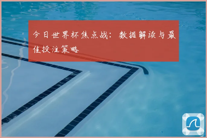 今日世界杯焦点战：数据解读与最佳投注策略