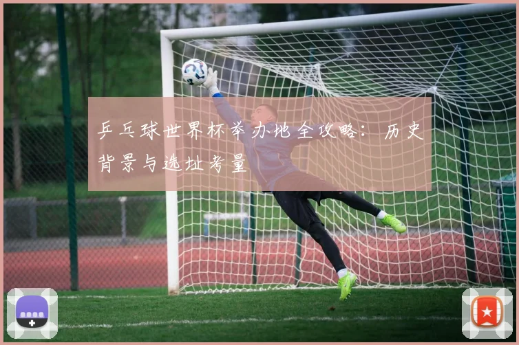 乒乓球世界杯举办地全攻略:历史背景与选址考量