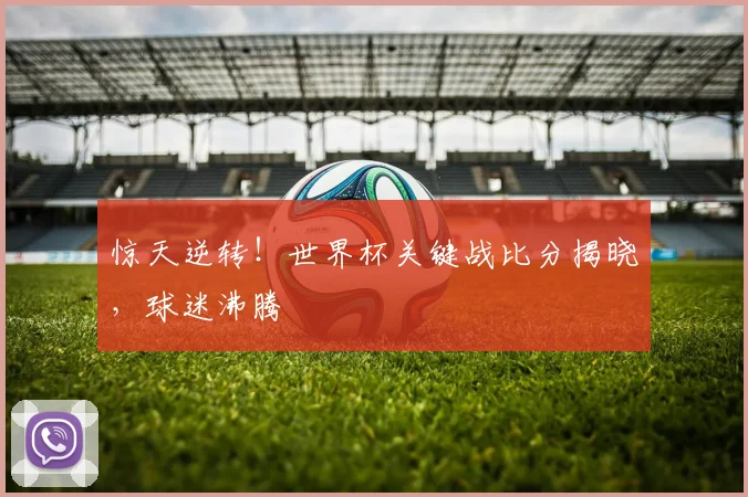 惊天逆转！世界杯关键战比分揭晓，球迷沸腾