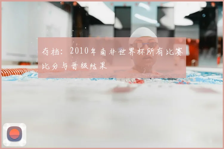 存档：2010年南非世界杯所有比赛比分与晋级结果