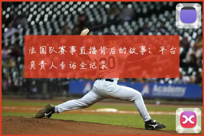 法国队赛事直播背后的故事：平台负责人专访全记录