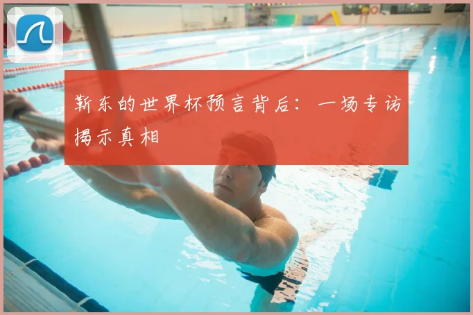 靳东的世界杯预言背后：一场专访揭示真相