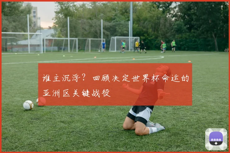 谁主沉浮？回顾决定世界杯命运的亚洲区关键战役